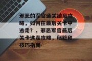 邪恶的军官通关结局攻略，如何在最后关卡中逃走？，邪恶军官最后关卡逃走攻略，秘籍和技巧指南