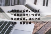 通关游玩攻略,给你的一路畅游指南!快速通关游戏攻略,轻松上手闯荡一整款游戏 通关游玩攻略,给你的一路畅游指南!快速通关游戏攻略,轻松上手闯荡一整款游戏