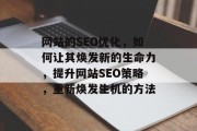 网站的SEO优化,如何让其焕发新的生命力,提升网站SEO策略,重新焕发生机的方法 网站的SEO优化,如何让其焕发新的生命力,提升网站SEO策略,重新焕发生机的方法