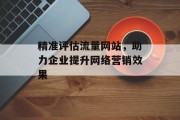 精准评估流量网站,助力企业提升网络营销效果 精准评估流量网站,助力企业提升网络营销效果