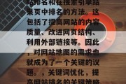 SEO搜索引擎优化(SEO)是一种提高网站排名和在搜索引擎结果页中排名的方法。这包括了提高网站的内容质量、改进网页结构、利用外部链接等。因此,对网站地图的需求也就成为了一个关键的议题。,关键词优化,提高网站排名的关键策略,关键词优化,提高网站排名的关键策略 SEO搜索引擎优化(SEO)是一种提高网站排名和在搜索引擎结果页中排名的方法。这包括了提高网站的内容质量、改进网页结构、利用外部链接等。因此,对网站地图的需求也就成为了一个关键的议题。,关键词优化,提高网站排名的关键策略,关键词优化,提高网站排名的关键策略