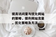 提高访问量与优化网站的策略,提升网站流量,优化策略及方法 提高访问量与优化网站的策略,提升网站流量,优化策略及方法