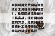如何利用免费网站流量统计工具提高网站收益?,免费网站流量统计工具实战,提升网站收益的方法,免费网站流量统计工具使用技巧,网站收益提升路径 如何利用免费网站流量统计工具提高网站收益?,免费网站流量统计工具实战,提升网站收益的方法,免费网站流量统计工具使用技巧,网站收益提升路径