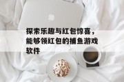 探索乐趣与红包惊喜,能够领红包的捕鱼游戏软件 探索乐趣与红包惊喜,能够领红包的捕鱼游戏软件