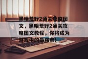 黑暗荒野2通关攻略图文,黑暗荒野2通关攻略图文教程,你将成为游戏中的最强者!