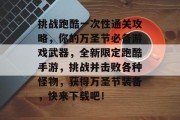 挑战跑酷一次性通关攻略,你的万圣节必备游戏武器,全新限定跑酷手游,挑战并击败各种怪物,获得万圣节装备,快来下载吧! 挑战跑酷一次性通关攻略,你的万圣节必备游戏武器,全新限定跑酷手游,挑战并击败各种怪物,获得万圣节装备,快来下载吧!