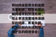 揭秘网络世界中的偷跑流量陷阱,教你如何识破网络中的外挂陷阱,阻止非法流量插件渗透你的网络,黑客帝国,教你识别内外挂陷阱,保护你的网络安全! 揭秘网络世界中的偷跑流量陷阱,教你如何识破网络中的外挂陷阱,阻止非法流量插件渗透你的网络,黑客帝国,教你识别内外挂陷阱,保护你的网络安全!