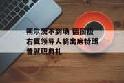 朔尔茨不到场 德国极右翼领导人将出席特朗普就职典礼 朔尔茨不到场 德国极右翼领导人将出席特朗普就职典礼