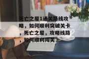 死亡之屋1通关路线攻略,如何顺利突破关卡,死亡之屋,攻略线路,如何顺利闯关 死亡之屋1通关路线攻略,如何顺利突破关卡,死亡之屋,攻略线路,如何顺利闯关