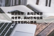 挑战极限,勇闯恐怖游戏世界,揭秘恐怖极限游戏背后的心理战 挑战极限,勇闯恐怖游戏世界,揭秘恐怖极限游戏背后的心理战