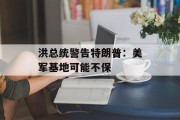 洪总统警告特朗普:美军基地可能不保 洪总统警告特朗普:美军基地可能不保