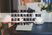 视频 | 美国众议院议员斥责马斯克:他封自己是“美国总统” 到底谁在掌权? 视频 | 美国众议院议员斥责马斯克:他封自己是“美国总统” 到底谁在掌权?
