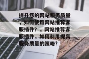 提升您的网站服务质量,如何使用网站推荐客服插件?,网站推荐客服插件,如何利用提高服务质量的策略? 提升您的网站服务质量,如何使用网站推荐客服插件?,网站推荐客服插件,如何利用提高服务质量的策略?
