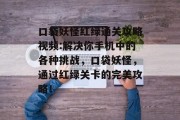 口袋妖怪红绿通关攻略视频:解决你手机中的各种挑战，口袋妖怪，通过红绿关卡的完美攻略！