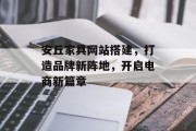 安丘家具网站搭建,打造品牌新阵地,开启电商新篇章 安丘家具网站搭建,打造品牌新阵地,开启电商新篇章