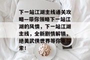 下一站江湖主线通关攻略—带你领略下一站江湖的风情,下一站江湖主线,全新剧情解锁,绝美武侠世界等你来探索!