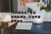 7299游戏盒,引领游戏新潮流,打造专属游戏体验 7299游戏盒,引领游戏新潮流,打造专属游戏体验