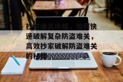 抄家通关攻略,如何快速破解复杂防盗难关,高效抄家破解防盗难关的秘籍 抄家通关攻略,如何快速破解复杂防盗难关,高效抄家破解防盗难关的秘籍