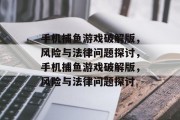 手机捕鱼游戏破解版,风险与法律问题探讨,手机捕鱼游戏破解版,风险与法律问题探讨 手机捕鱼游戏破解版,风险与法律问题探讨,手机捕鱼游戏破解版,风险与法律问题探讨