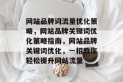 网站品牌词流量优化策略,网站品牌关键词优化策略指南,网站品牌关键词优化,一招教你轻松提升网站流量 网站品牌词流量优化策略,网站品牌关键词优化策略指南,网站品牌关键词优化,一招教你轻松提升网站流量