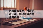 沉浸修仙世界,畅游手游江湖—揭秘修仙游戏手游的魅力 沉浸修仙世界,畅游手游江湖—揭秘修仙游戏手游的魅力