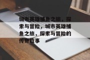 城市英雄捕鱼之旅,探索与冒险,城市英雄捕鱼之旅,探索与冒险的传奇故事 城市英雄捕鱼之旅,探索与冒险,城市英雄捕鱼之旅,探索与冒险的传奇故事