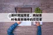 茶叶网站排名,揭秘茶叶电商市场中的佼佼者 茶叶网站排名,揭秘茶叶电商市场中的佼佼者