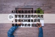 K3K捕鱼游戏苹果版,警惕非法游戏的风险,警惕K3K捕鱼游戏苹果版中的非法风险 K3K捕鱼游戏苹果版,警惕非法游戏的风险,警惕K3K捕鱼游戏苹果版中的非法风险