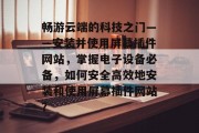 畅游云端的科技之门——安装并使用屏幕插件网站,掌握电子设备必备,如何安全高效地安装和使用屏幕插件网站? 畅游云端的科技之门——安装并使用屏幕插件网站,掌握电子设备必备,如何安全高效地安装和使用屏幕插件网站?