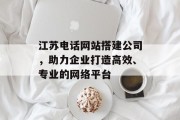 江苏电话网站搭建公司,助力企业打造高效、专业的网络平台 江苏电话网站搭建公司,助力企业打造高效、专业的网络平台