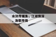水浒传捕鱼，江湖情深，渔歌传情