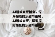 JJ游戏大厅捕鱼,深海探险的乐趣与策略,JJ游戏大厅,深海探险捕鱼的乐趣与策略 JJ游戏大厅捕鱼,深海探险的乐趣与策略,JJ游戏大厅,深海探险捕鱼的乐趣与策略