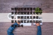 如何轻松通关游戏，五步走的视频通关攻略分享，快速过关五步走，官方攻略实战教你轻松通关游戏