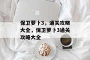 保卫萝卜3,通关攻略大全,保卫萝卜3通关攻略大全 保卫萝卜3,通关攻略大全,保卫萝卜3通关攻略大全
