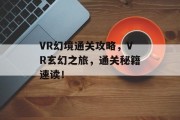 VR幻境通关攻略,VR玄幻之旅,通关秘籍速读! VR幻境通关攻略,VR玄幻之旅,通关秘籍速读!
