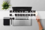 通关攻略分享，通关秘籍，帮你轻松过关游戏攻略