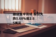 趣店盘中异动 股价大跌5.60%报2.85美元 趣店盘中异动 股价大跌5.60%报2.85美元