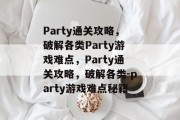 Party通关攻略,破解各类Party游戏难点,Party通关攻略,破解各类-party游戏难点秘籍 Party通关攻略,破解各类Party游戏难点,Party通关攻略,破解各类-party游戏难点秘籍