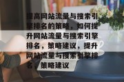 提高网站流量与搜索引擎排名的策略,如何提升网站流量与搜索引擎排名,策略建议,提升网站流量与搜索引擎排名,策略建议 提高网站流量与搜索引擎排名的策略,如何提升网站流量与搜索引擎排名,策略建议,提升网站流量与搜索引擎排名,策略建议