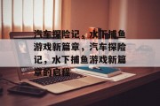 汽车探险记,水下捕鱼游戏新篇章,汽车探险记,水下捕鱼游戏新篇章的启程 汽车探险记,水下捕鱼游戏新篇章,汽车探险记,水下捕鱼游戏新篇章的启程