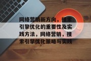 网络营销新方向,搜索引擎优化的重要性及实践方法,网络营销,搜索引擎优化策略与实践 网络营销新方向,搜索引擎优化的重要性及实践方法,网络营销,搜索引擎优化策略与实践