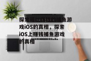 探索可以赚钱的捕鱼游戏iOS的真相,探索iOS上赚钱捕鱼游戏的真相 探索可以赚钱的捕鱼游戏iOS的真相,探索iOS上赚钱捕鱼游戏的真相