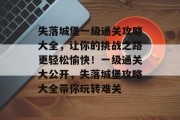 失落城堡一级通关攻略大全,让你的挑战之路更轻松愉快!一级通关大公开,失落城堡攻略大全带你玩转难关 失落城堡一级通关攻略大全,让你的挑战之路更轻松愉快!一级通关大公开,失落城堡攻略大全带你玩转难关