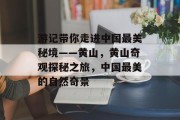 游记带你走进中国最美秘境——黄山,黄山奇观探秘之旅,中国最美的自然奇景 游记带你走进中国最美秘境——黄山,黄山奇观探秘之旅,中国最美的自然奇景