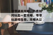 爷爷通关攻略,熟悉如何玩出一套攻略,爷爷玩游戏指南,攻略大公开! 爷爷通关攻略,熟悉如何玩出一套攻略,爷爷玩游戏指南,攻略大公开!