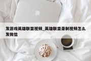 发游戏英雄联盟视频_英雄联盟录制视频怎么发微信