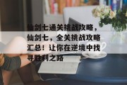 仙剑七通关挑战攻略，仙剑七，全关挑战攻略汇总！让你在逆境中找寻胜利之路