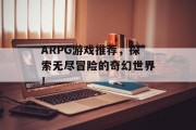 ARPG游戏推荐，探索无尽冒险的奇幻世界！