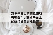 安卓平台上的捕鱼游戏有哪些?,安卓平台上的热门捕鱼游戏推荐 安卓平台上的捕鱼游戏有哪些?,安卓平台上的热门捕鱼游戏推荐