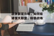 战争联盟攻略，如何组建强大联盟，称霸战场！